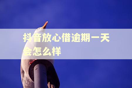 抖音放心借逾期一天会怎么样