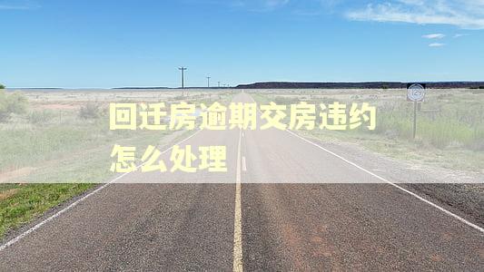 回迁房逾期交房违约怎么处理 回迁房逾期交房违约怎么处理