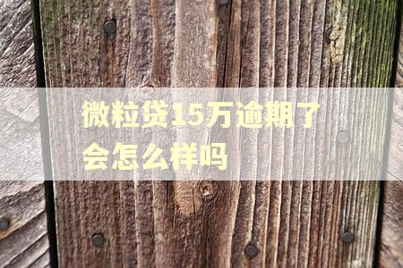 微粒贷15万逾期了会怎么样吗