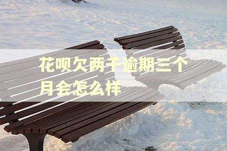 花呗欠两千逾期三个月会怎么样