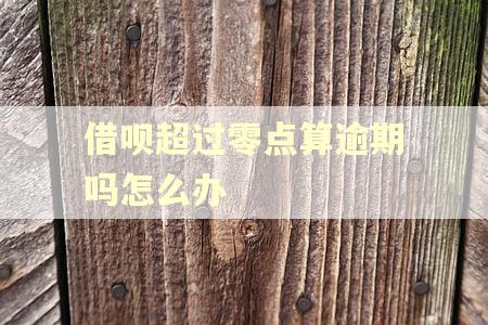 借呗超过零点算逾期吗怎么办 借呗超过零点算逾期吗怎么办