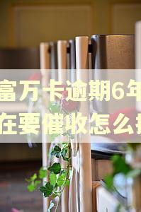 玖富万卡逾期6年了现在要催收怎么搞