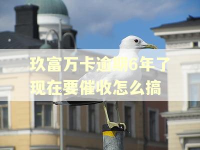 玖富万卡逾期6年了现在要催收怎么搞