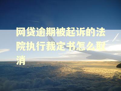 网贷逾期被起诉的法院执行裁定书怎么取消