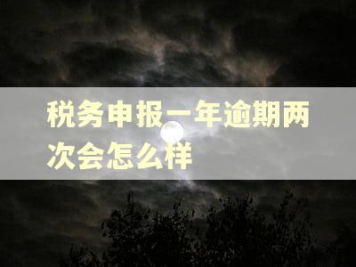 税务申报一年逾期两次会怎么样