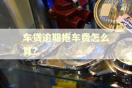 车贷逾期拖车费怎么算?