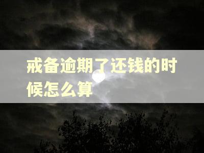 戒备逾期了还钱的时候怎么算 戒备逾期了还钱的时候怎么算