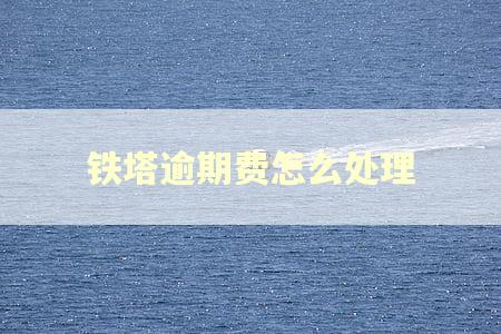 铁塔逾期费怎么处理