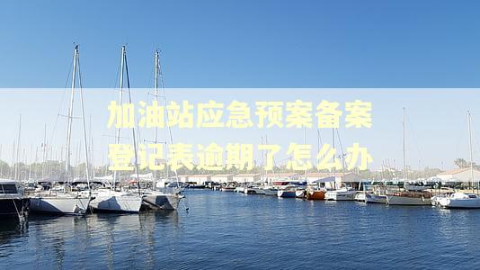 加油站应急预案备案登记表逾期了怎么办