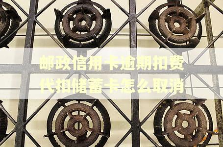 邮政信用卡逾期扣费代扣储蓄卡怎么取消 邮政信用卡逾期扣费代扣储蓄卡怎么取消