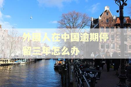 外国人在中国逾期停留三年怎么办