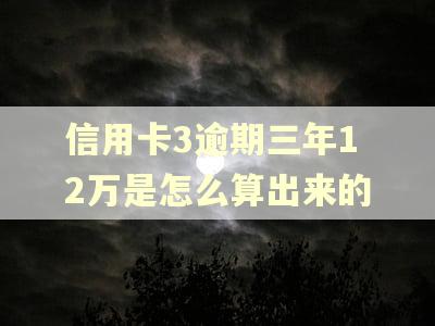 信用卡3逾期三年12万是怎么算出来的