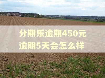 分期乐逾期450元逾期5天会怎么样 分期乐逾期450元逾期5天会怎么样