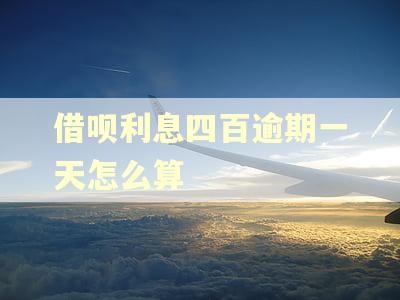 借呗利息四百逾期一天怎么算