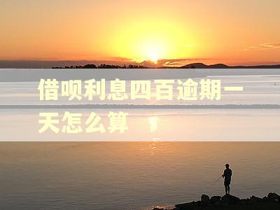 借呗利息四百逾期一天怎么算