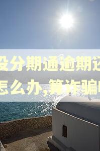 建设分期通逾期还不上怎么办,算诈骗吗
