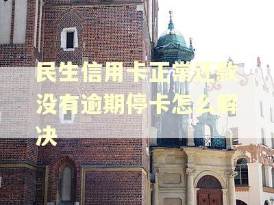 民生信用卡正常还款没有逾期停卡怎么解决