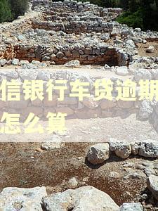 中信银行车贷逾期利息怎么算 中信银行车贷逾期利息怎么算