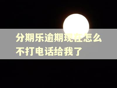 分期乐逾期现在怎么不打电话给我了