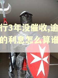 银行3年没催收,逾期的利息怎么算谁的? 银行3年没催收,逾期的利息怎么算谁的?