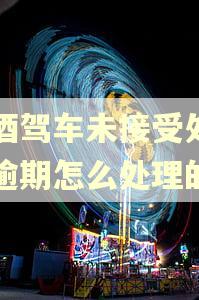 饮酒驾车未接受处罚后逾期怎么处理的