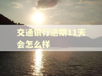 交通银行逾期11天会怎么样 交通银行逾期11天会怎么样