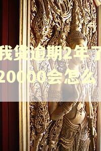 你我贷逾期2年了欠款20000会怎么样