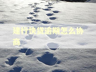 建行快贷逾期怎么协商 建行快贷逾期怎么协商