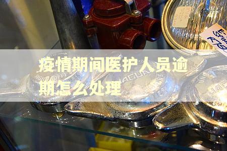 疫情期间医护人员逾期怎么处理