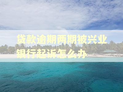 贷款逾期两期被兴业银行起诉怎么办