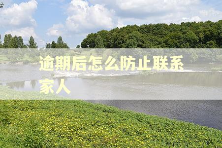 逾期后怎么防止联系家人 逾期后怎么防止联系家人