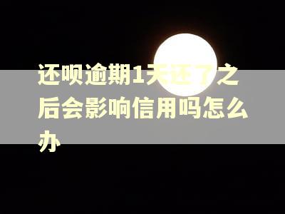 还呗逾期1天还了之后会影响信用吗怎么办 还呗逾期1天还了之后会影响信用吗怎么办