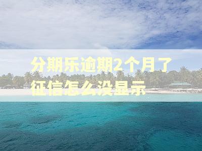分期乐逾期2个月了征信怎么没显示