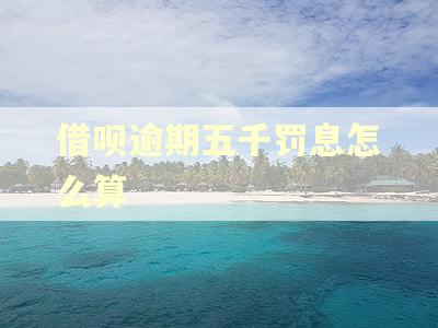 借呗逾期五千罚息怎么算
