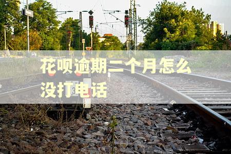 花呗逾期二个月怎么没打电话