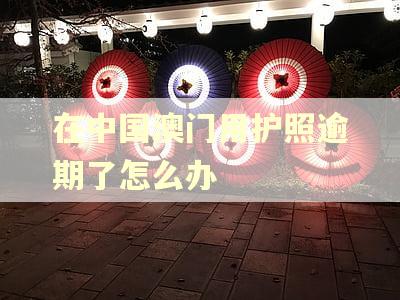 在中国澳门用护照逾期了怎么办 在中国澳门用护照逾期了怎么办
