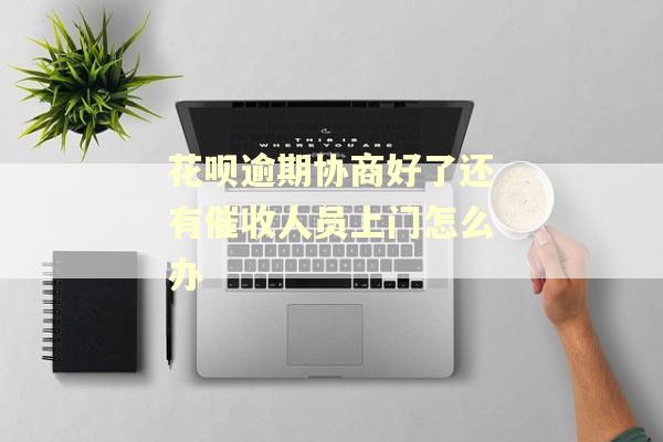 花呗逾期协商好了还有催收人员上门怎么办