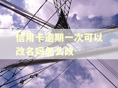 信用卡逾期一次可以改名吗怎么改
