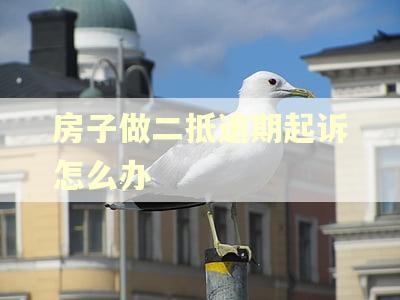 房子做二抵逾期起诉怎么办 房子做二抵逾期起诉怎么办