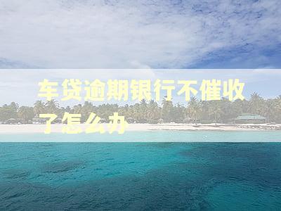 车贷逾期银行不催收了怎么办
