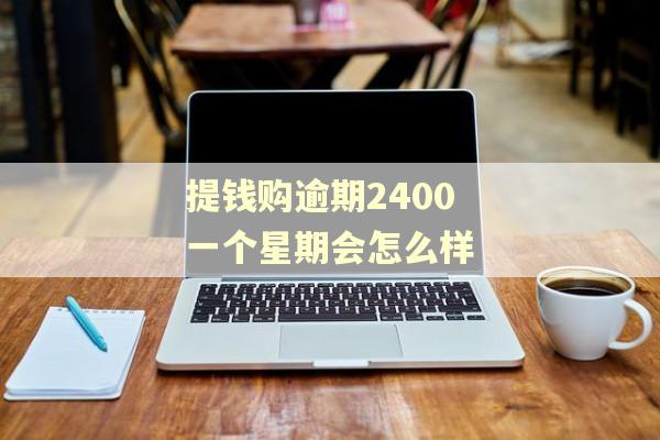 提钱购逾期2400一个星期会怎么样 提钱购逾期2400一个星期会怎么样