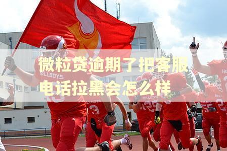 微粒贷逾期了把客服电话拉黑会怎么样