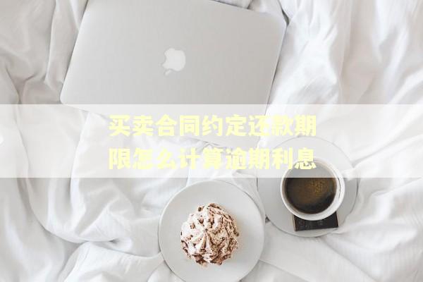 买卖合同约定还款期限怎么计算逾期利息 买卖合同约定还款期限怎么计算逾期利息