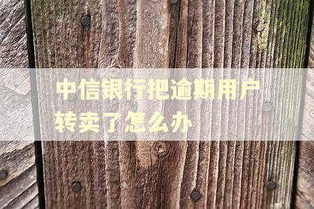 中信银行把逾期用户转卖了怎么办