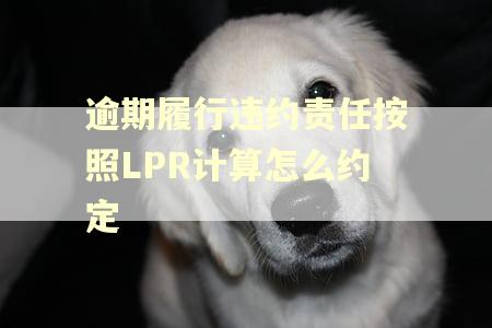 逾期履行违约责任按照LPR计算怎么约定