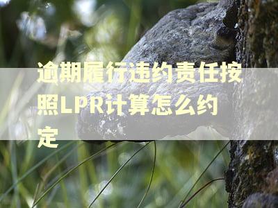 逾期履行违约责任按照LPR计算怎么约定