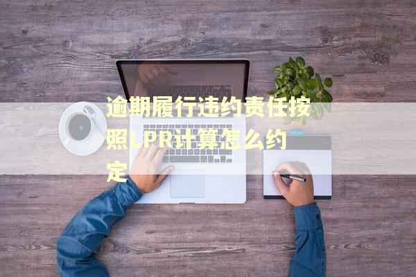 逾期履行违约责任按照LPR计算怎么约定