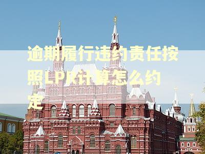 逾期履行违约责任按照LPR计算怎么约定