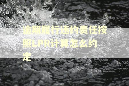 逾期履行违约责任按照LPR计算怎么约定 逾期履行违约责任按照LPR计算怎么约定