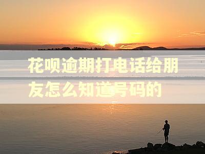 花呗逾期打电话给朋友怎么知道号码的